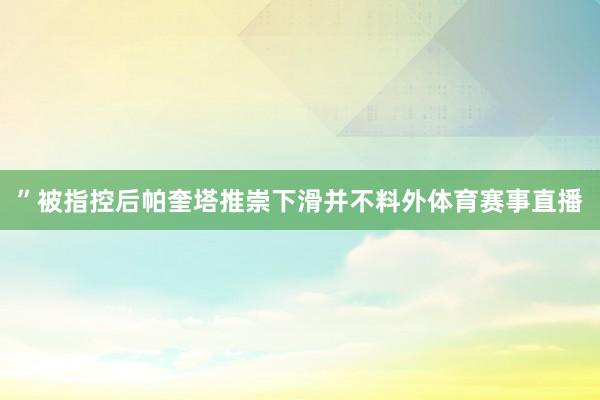”被指控后帕奎塔推崇下滑并不料外体育赛事直播