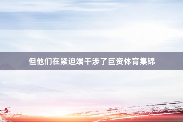 但他们在紧迫端干涉了巨资体育集锦