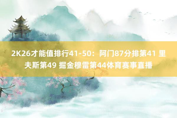 2K26才能值排行41-50：阿门87分排第41 里夫斯第49 掘金穆雷第44体育赛事直播