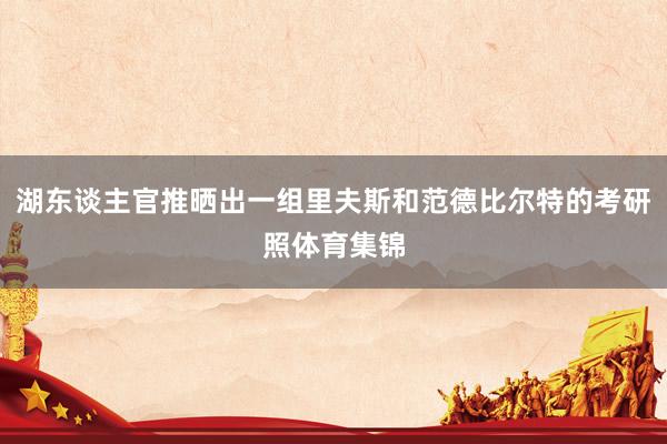 湖东谈主官推晒出一组里夫斯和范德比尔特的考研照体育集锦