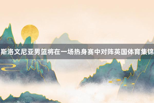 斯洛文尼亚男篮将在一场热身赛中对阵英国体育集锦