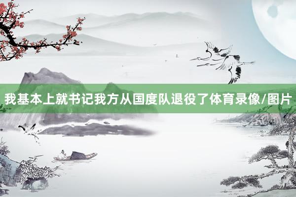 我基本上就书记我方从国度队退役了体育录像/图片