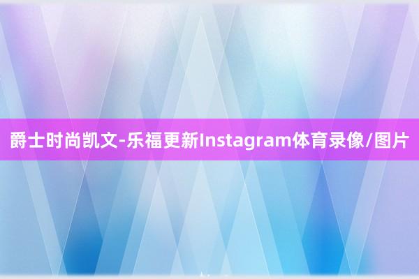爵士时尚凯文-乐福更新Instagram体育录像/图片