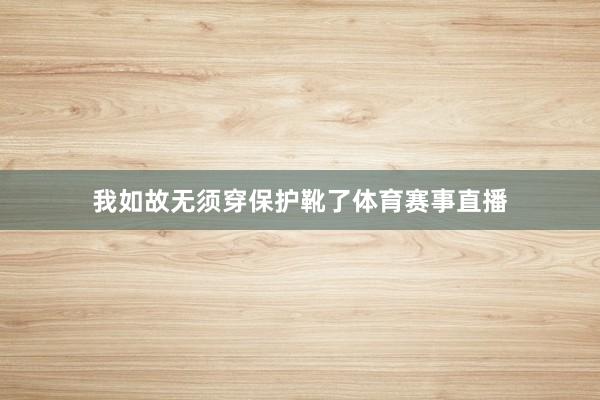 我如故无须穿保护靴了体育赛事直播