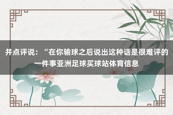 并点评说：“在你输球之后说出这种话是很难评的一件事亚洲足球买球站体育信息