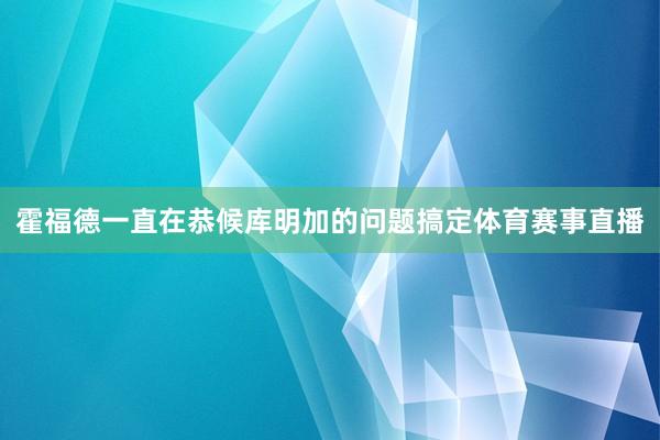 霍福德一直在恭候库明加的问题搞定体育赛事直播