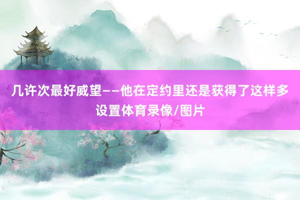 几许次最好威望——他在定约里还是获得了这样多设置体育录像/图片