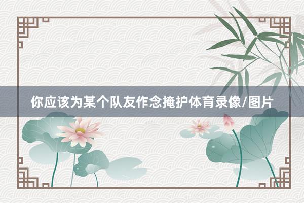 你应该为某个队友作念掩护体育录像/图片
