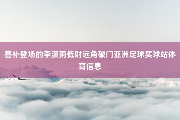 替补登场的李漠雨低射远角破门亚洲足球买球站体育信息