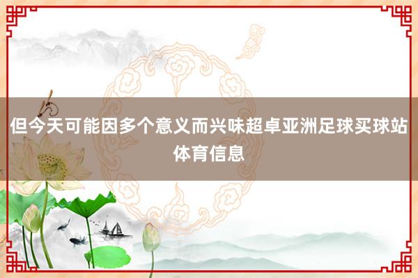 但今天可能因多个意义而兴味超卓亚洲足球买球站体育信息
