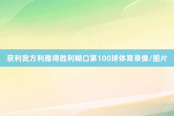 获利我方利雅得胜利糊口第100球体育录像/图片