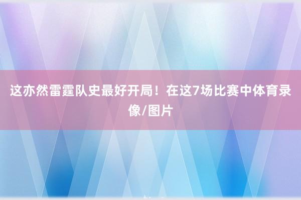 这亦然雷霆队史最好开局！在这7场比赛中体育录像/图片