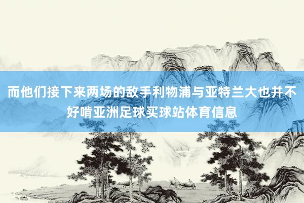 而他们接下来两场的敌手利物浦与亚特兰大也并不好啃亚洲足球买球站体育信息