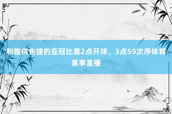 利雅得告捷的亚冠比赛2点开球、3点59次序体育赛事直播
