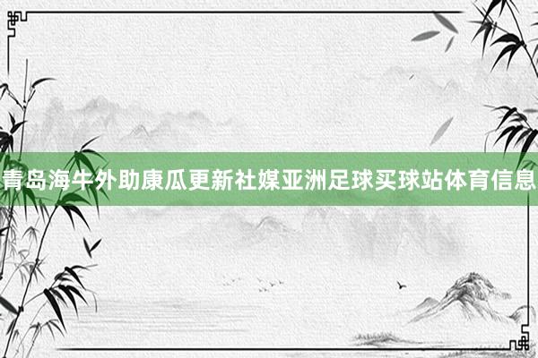青岛海牛外助康瓜更新社媒亚洲足球买球站体育信息