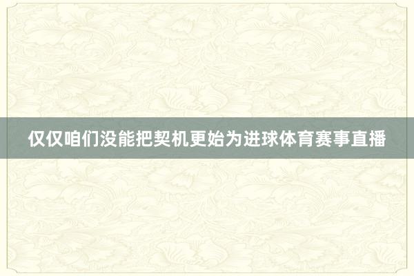 仅仅咱们没能把契机更始为进球体育赛事直播