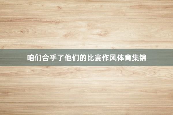 咱们合乎了他们的比赛作风体育集锦