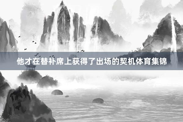 他才在替补席上获得了出场的契机体育集锦