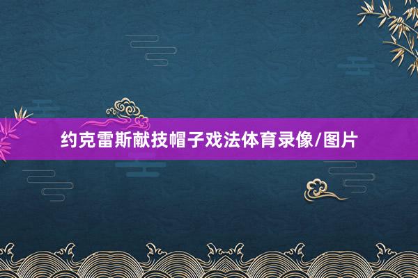 约克雷斯献技帽子戏法体育录像/图片