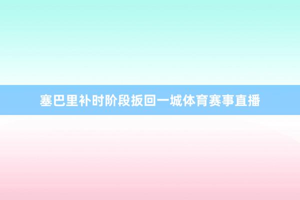 塞巴里补时阶段扳回一城体育赛事直播