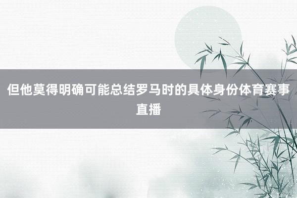 但他莫得明确可能总结罗马时的具体身份体育赛事直播