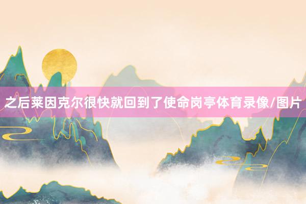 之后莱因克尔很快就回到了使命岗亭体育录像/图片