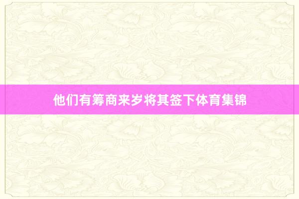 他们有筹商来岁将其签下体育集锦