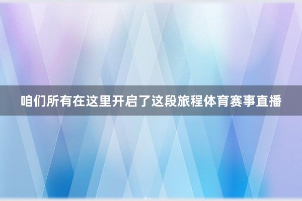 咱们所有在这里开启了这段旅程体育赛事直播