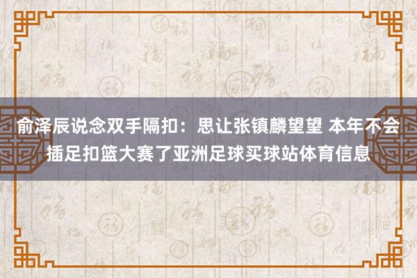 俞泽辰说念双手隔扣：思让张镇麟望望 本年不会插足扣篮大赛了亚洲足球买球站体育信息