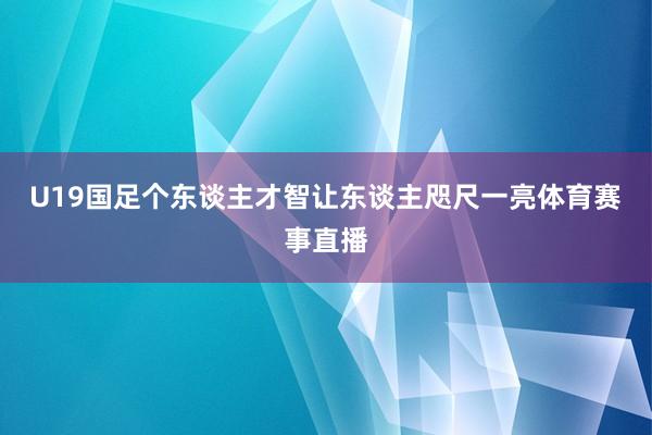 U19国足个东谈主才智让东谈主咫尺一亮体育赛事直播