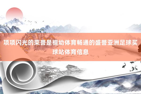 项项闪光的荣誉是檀幼体育畅通的盛誉亚洲足球买球站体育信息