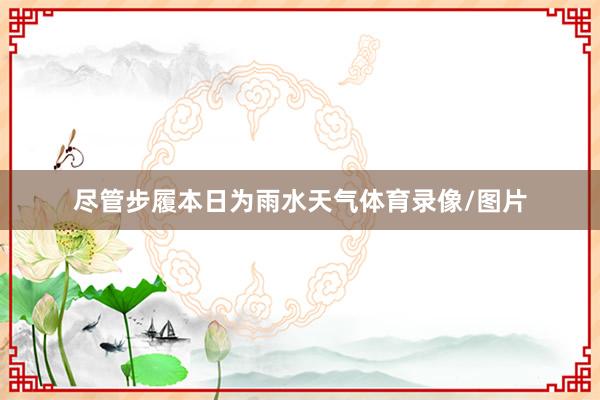 尽管步履本日为雨水天气体育录像/图片