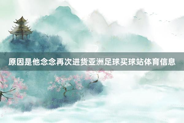 原因是他念念再次进货亚洲足球买球站体育信息