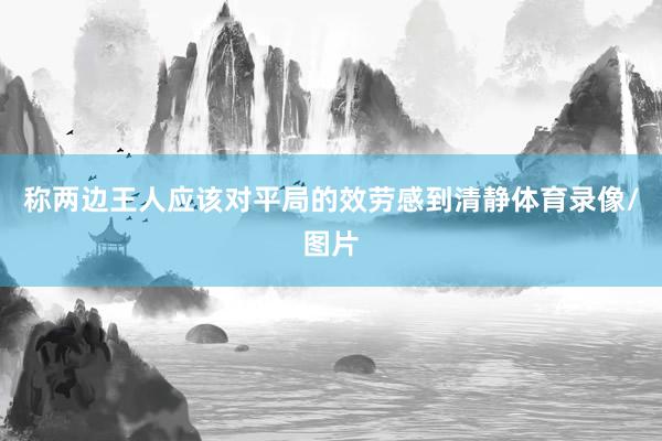 称两边王人应该对平局的效劳感到清静体育录像/图片