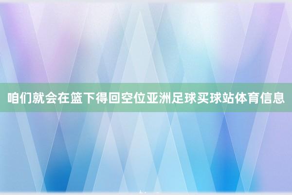 咱们就会在篮下得回空位亚洲足球买球站体育信息