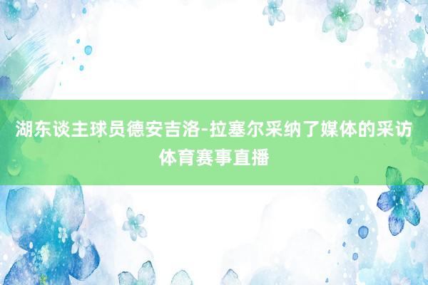湖东谈主球员德安吉洛-拉塞尔采纳了媒体的采访体育赛事直播