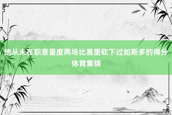 他从未在职意量度两场比赛里砍下过如斯多的得分体育集锦