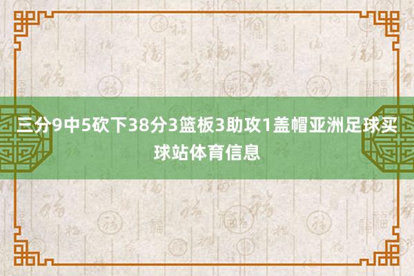 三分9中5砍下38分3篮板3助攻1盖帽亚洲足球买球站体育信息
