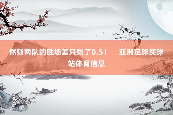 然则两队的胜场差只剩了0.5！    亚洲足球买球站体育信息