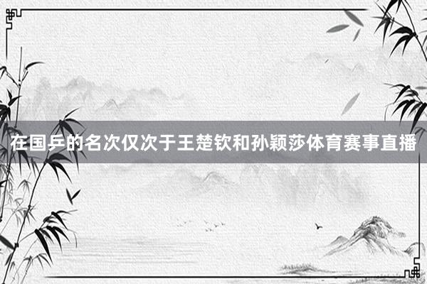 在国乒的名次仅次于王楚钦和孙颖莎体育赛事直播