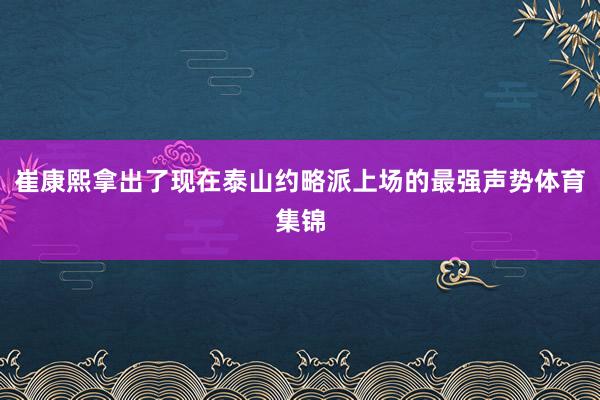 崔康熙拿出了现在泰山约略派上场的最强声势体育集锦