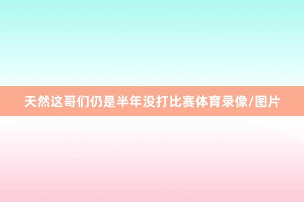 天然这哥们仍是半年没打比赛体育录像/图片