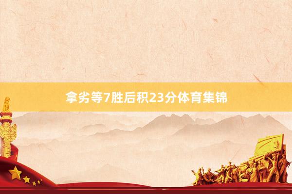 拿劣等7胜后积23分体育集锦