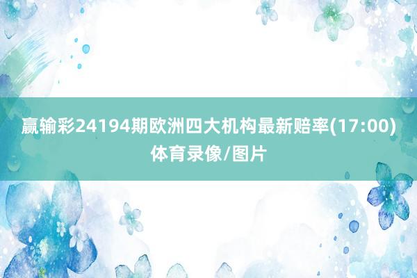 赢输彩24194期欧洲四大机构最新赔率(17:00)体育录像/图片