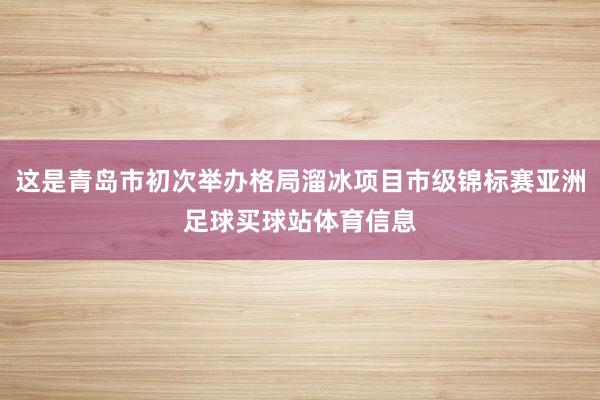 这是青岛市初次举办格局溜冰项目市级锦标赛亚洲足球买球站体育信息