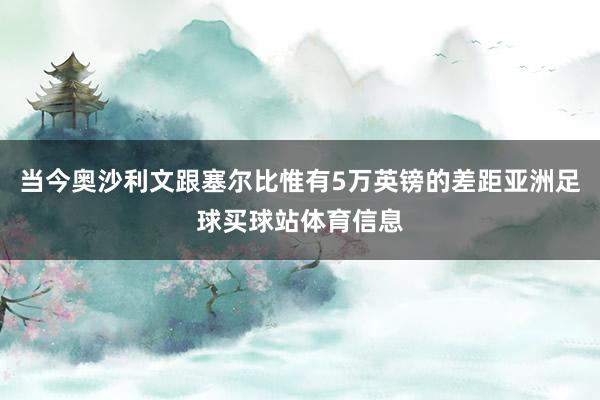 当今奥沙利文跟塞尔比惟有5万英镑的差距亚洲足球买球站体育信息