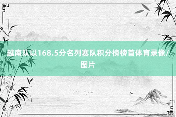 越南队以168.5分名列赛队积分榜榜首体育录像/图片