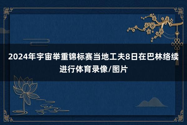 2024年宇宙举重锦标赛当地工夫8日在巴林络续进行体育录像/图片