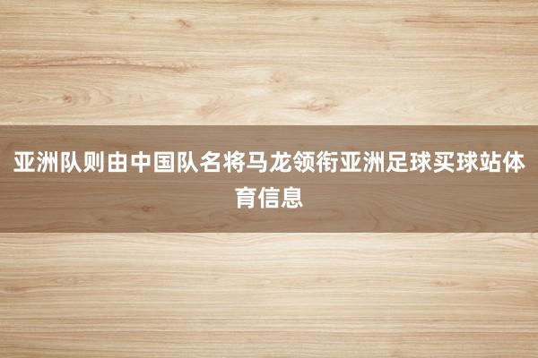 亚洲队则由中国队名将马龙领衔亚洲足球买球站体育信息