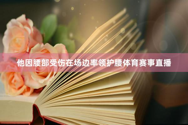他因腰部受伤在场边率领护腰体育赛事直播